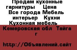 Продам кухонные гарнитуры! › Цена ­ 1 - Все города Мебель, интерьер » Кухни. Кухонная мебель   . Кемеровская обл.,Тайга г.